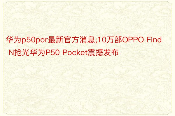 华为p50por最新官方消息;10万部OPPO Find N抢光华为P50 Pocket震撼发布